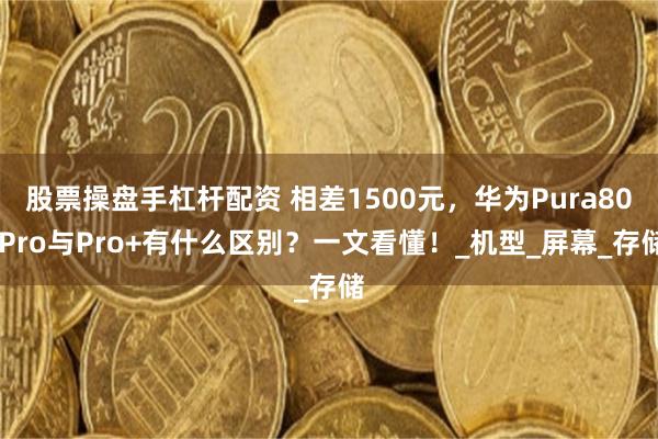 股票操盤手杠桿配資 相差1500元，華為Pura80 Pro與Pro+有什么區別？一文看懂！_機型_屏幕_存儲
